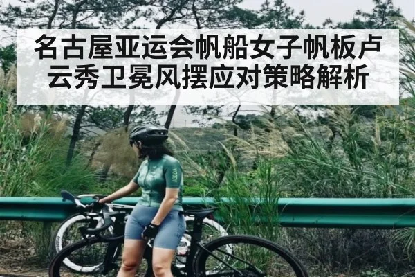 名古屋亚运会帆船女子帆板卢云秀卫冕风摆应对策略解析